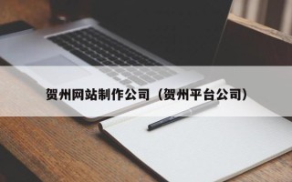 遂宁贺州网站制作公司（贺州平台公司）